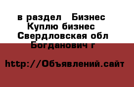  в раздел : Бизнес » Куплю бизнес . Свердловская обл.,Богданович г.